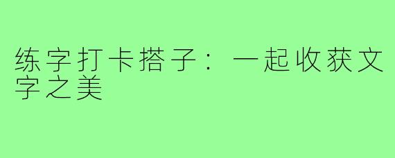 练字打卡搭子：一起收获文字之美