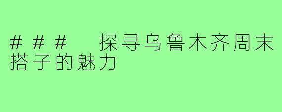 ### 探寻乌鲁木齐周末搭子的魅力