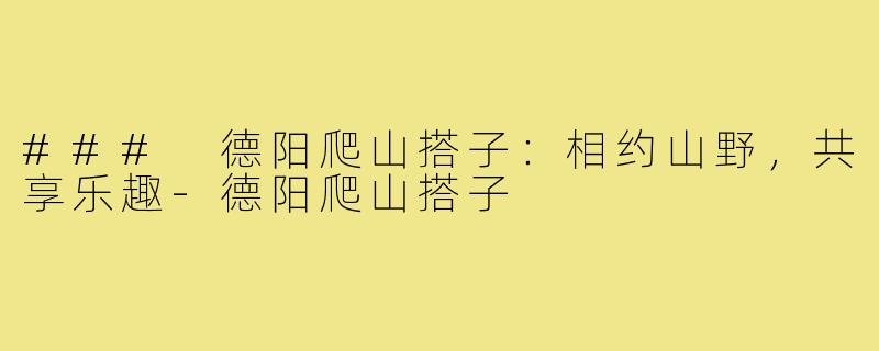 ### 德阳爬山搭子:相约山野,共享乐趣-德阳爬山搭子
