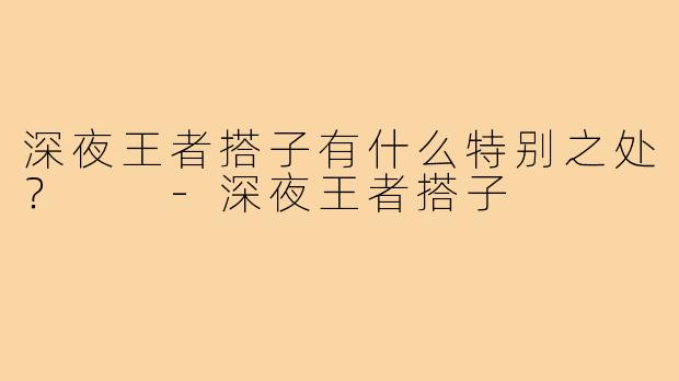 深夜王者搭子有什么特别之处？  