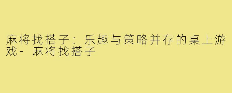 麻将找搭子:乐趣与策略并存的桌上游戏-麻将找搭子