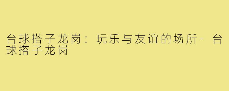 台球搭子龙岗:玩乐与友谊的场所-台球搭子龙岗