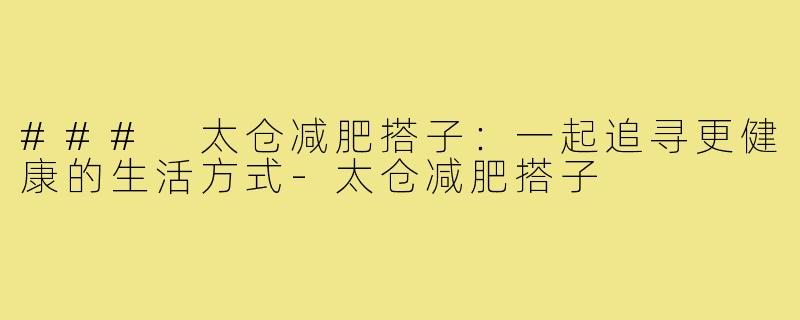 ### 太仓减肥搭子：一起追寻更健康的生活方式-太仓减肥搭子