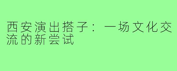 西安演出搭子：一场文化交流的新尝试