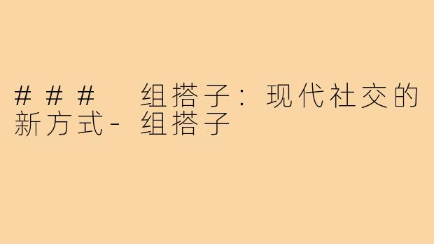 ### 组搭子:现代社交的新方式-组搭子