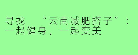 寻找 “云南减肥搭子”：一起健身，一起变美