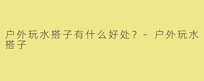 户外玩水搭子有什么好处？