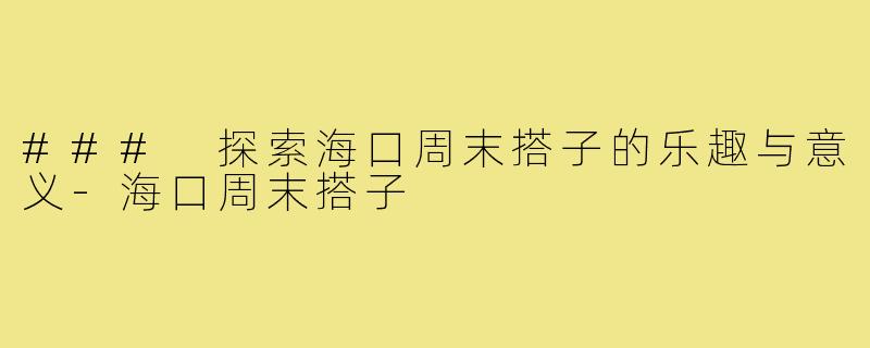 ### 探索海口周末搭子的乐趣与意义