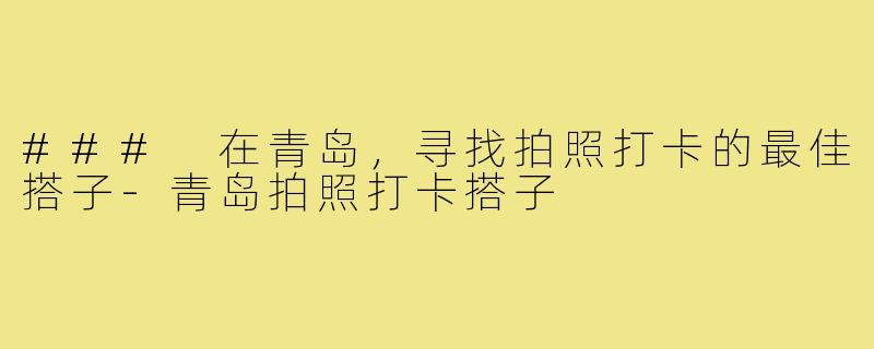 ### 在青岛,寻找拍照打卡的最佳搭子-青岛拍照打卡搭子
