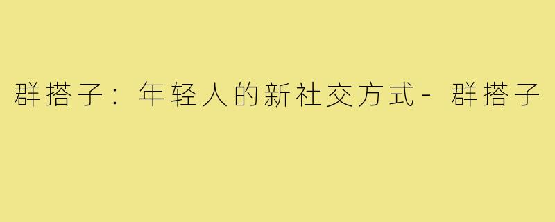 群搭子:年轻人的新社交方式-群搭子