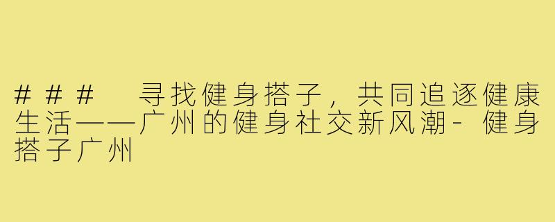 ### 寻找健身搭子，共同追逐健康生活——广州的健身社交新风潮-健身搭子广州
