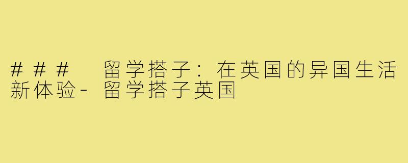 ### 留学搭子：在英国的异国生活新体验-留学搭子英国