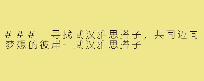 ### 寻找武汉雅思搭子，共同迈向梦想的彼岸