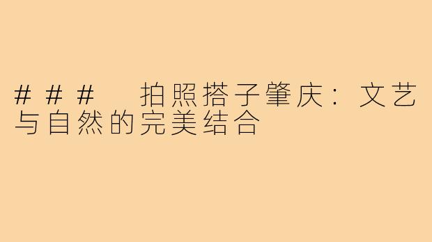 ### 拍照搭子肇庆:文艺与自然的完美结合