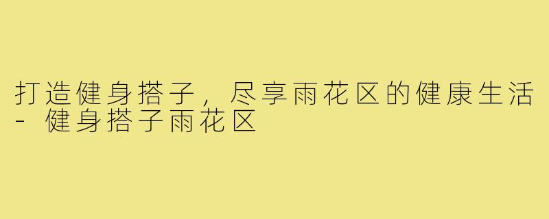 打造健身搭子,尽享雨花区的健康生活-健身搭子雨花区