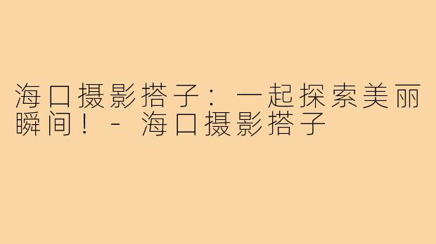 海口摄影搭子:一起探索美丽瞬间!-海口摄影搭子