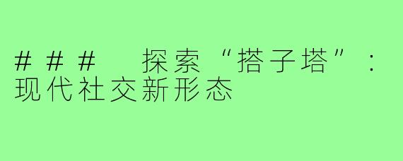 ### 探索“搭子塔”：现代社交新形态