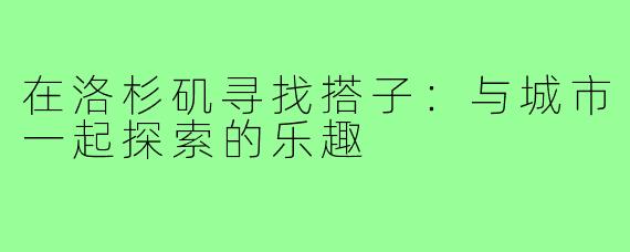 在洛杉矶寻找搭子：与城市一起探索的乐趣
