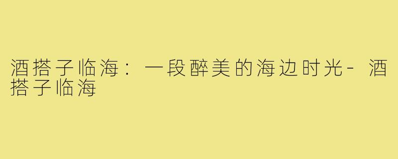 酒搭子临海:一段醉美的海边时光-酒搭子临海