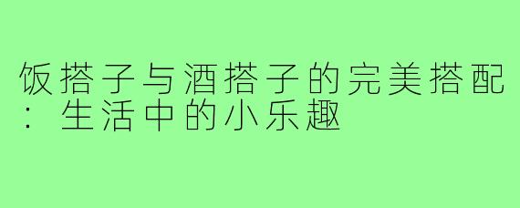 饭搭子与酒搭子的完美搭配:生活中的小乐趣