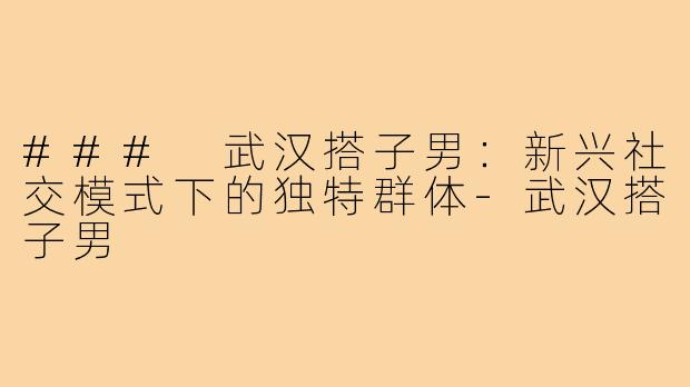 ### 武汉搭子男:新兴社交模式下的独特群体-武汉搭子男
