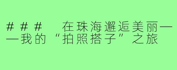 ### 在珠海邂逅美丽——我的“拍照搭子”之旅