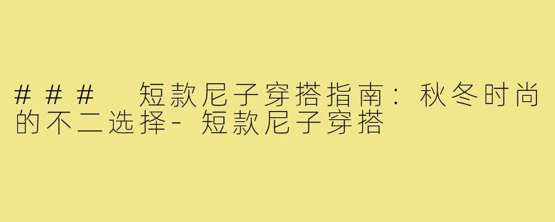 ### 短款尼子穿搭指南:秋冬时尚的不二选择-短款尼子穿搭