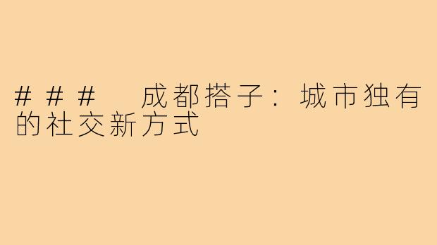 ### 成都搭子：城市独有的社交新方式