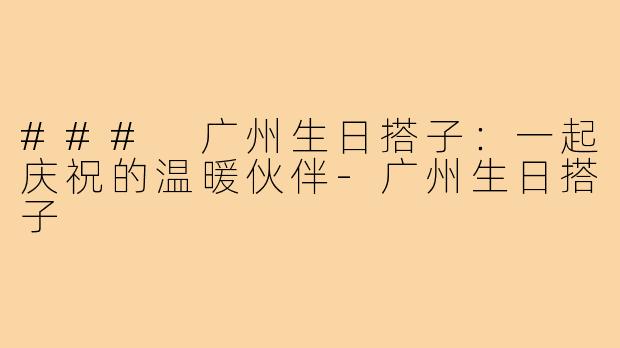 ### 广州生日搭子：一起庆祝的温暖伙伴-广州生日搭子