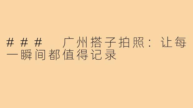 ### 广州搭子拍照:让每一瞬间都值得记录