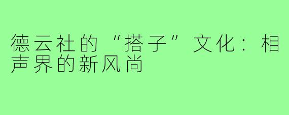 德云社的“搭子”文化：相声界的新风尚