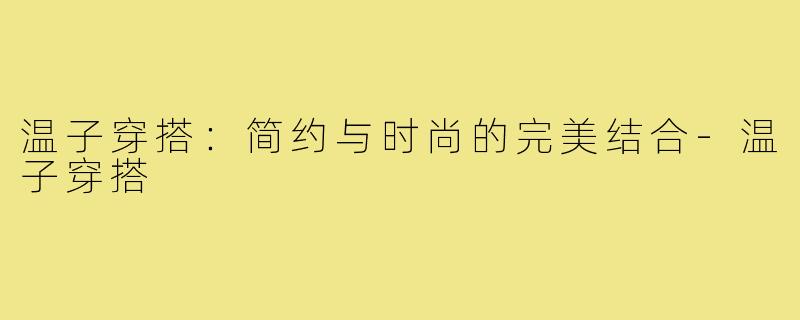 温子穿搭:简约与时尚的完美结合-温子穿搭
