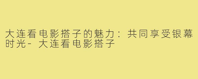 大连看电影搭子的魅力：共同享受银幕时光-大连看电影搭子