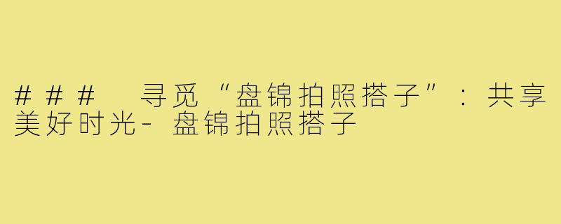 ### 寻觅“盘锦拍照搭子”:共享美好时光-盘锦拍照搭子