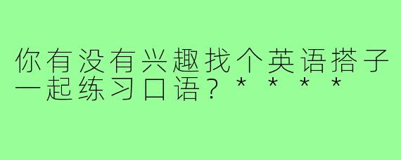 你有没有兴趣找个英语搭子一起练习口语？****
