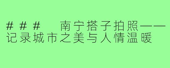 ### 南宁搭子拍照——记录城市之美与人情温暖
