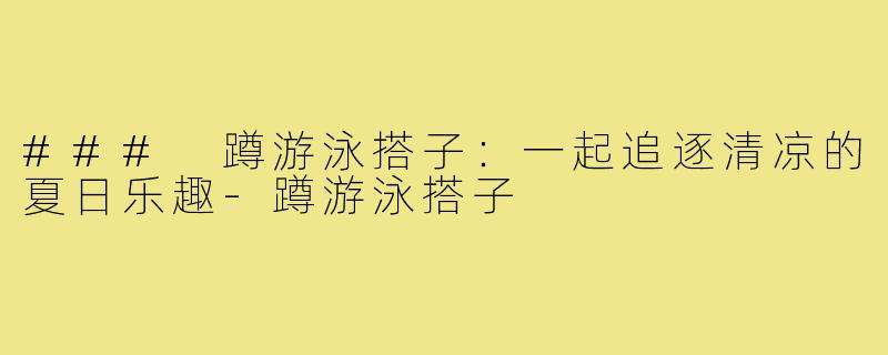 ### 蹲游泳搭子:一起追逐清凉的夏日乐趣-蹲游泳搭子