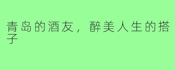 青岛的酒友，醉美人生的搭子