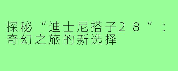 探秘“迪士尼搭子28”:奇幻之旅的新选择