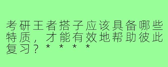 考研王者搭子应该具备哪些特质，才能有效地帮助彼此复习？****