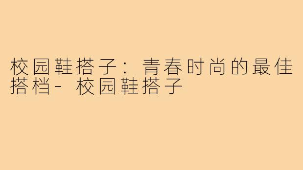 校园鞋搭子：青春时尚的最佳搭档-校园鞋搭子