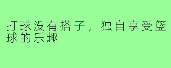 打球没有搭子,独自享受篮球的乐趣