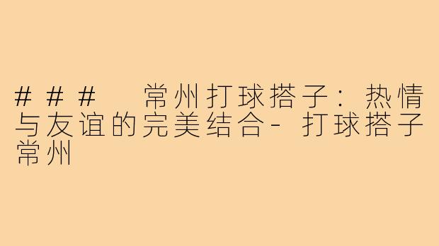 ### 常州打球搭子：热情与友谊的完美结合