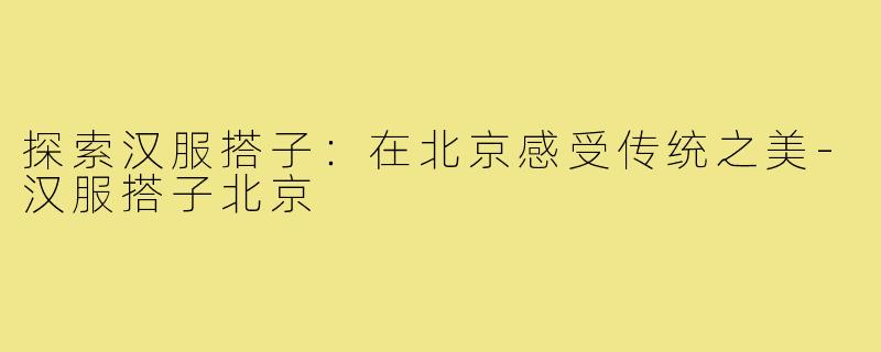 探索汉服搭子:在北京感受传统之美-汉服搭子北京