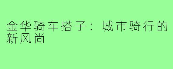 金华骑车搭子:城市骑行的新风尚