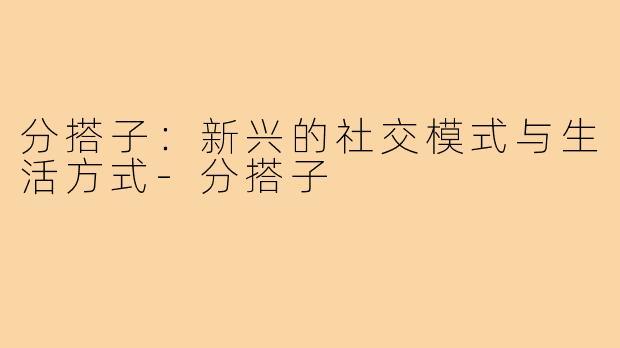 分搭子:新兴的社交模式与生活方式-分搭子