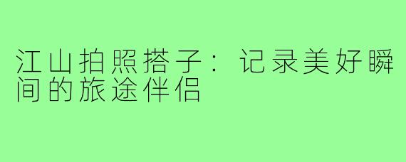 江山拍照搭子：记录美好瞬间的旅途伴侣