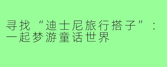 寻找“迪士尼旅行搭子”：一起梦游童话世界