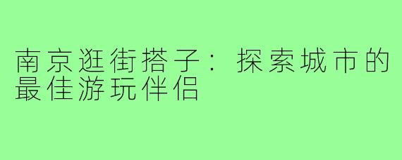 南京逛街搭子：探索城市的最佳游玩伴侣