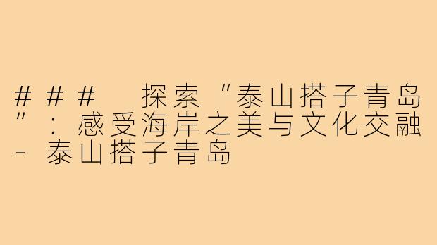 ### 探索“泰山搭子青岛”:感受海岸之美与文化交融-泰山搭子青岛